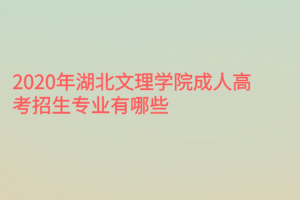 2020年湖北文理學(xué)院成人高考招生專業(yè)有哪些？