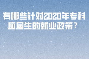 有哪些針對(duì)2020年專(zhuān)科應(yīng)屆生的就業(yè)政策