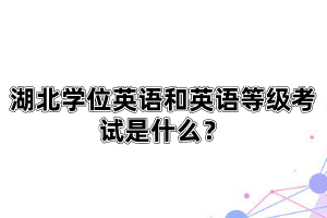 湖北學(xué)位英語(yǔ)和英語(yǔ)等級(jí)考試是什么？