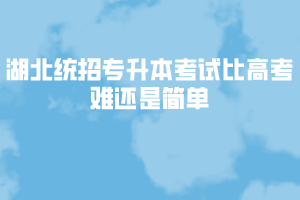 湖北統(tǒng)招專升本考試比高考難還是簡(jiǎn)單