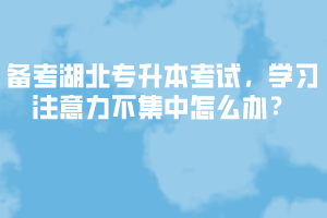 備考湖北專升本考試，學(xué)習(xí)注意力不集中怎么辦