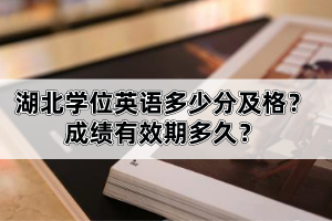湖北學(xué)位英語多少分及格？成績有效期多久？