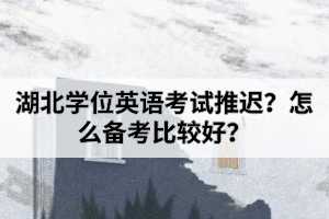 湖北學位英語考試推遲？怎么備考比較好？
