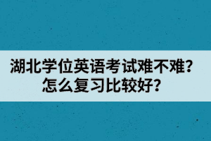 湖北學(xué)位英語(yǔ)考試難不難？怎么復(fù)習(xí)比較好？
