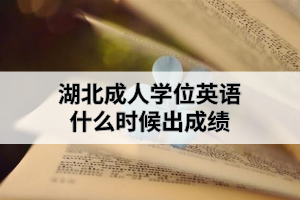 湖北成人學(xué)位英語什么時(shí)候出成績？成績出來后需要做什么？