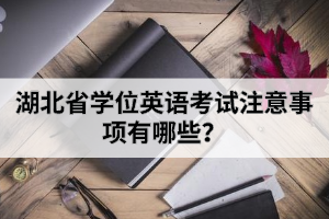 湖北省學(xué)位英語考試注意事項(xiàng)有哪些？