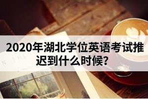 2020年湖北學(xué)位英語考試推遲到什么時(shí)候?