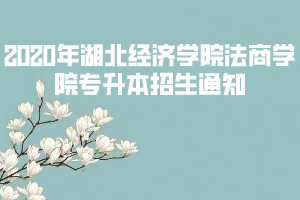 2020年湖北經(jīng)濟學(xué)院法商學(xué)院專升本招生通知