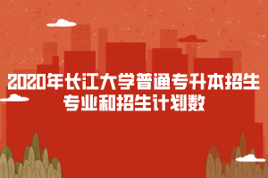 2020年長(zhǎng)江大學(xué)普通專(zhuān)升本招生專(zhuān)業(yè)和招生計(jì)劃數(shù)