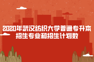 2020年武漢紡織大學普通專升本招生專業(yè)和招生計劃數(shù)