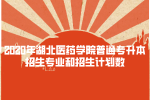 2020年湖北醫(yī)藥學(xué)院普通專升本招生專業(yè)和招生計劃數(shù)