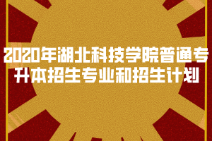 2020年湖北科技學(xué)院普通專升本招生專業(yè)和招生計劃