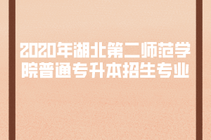 2020年湖北第二師范學院普通專升本招生專業(yè)