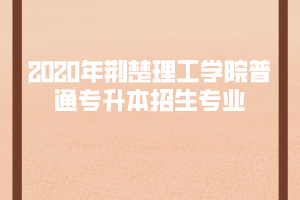 2020年荊楚理工學(xué)院普通專升本招生專業(yè)