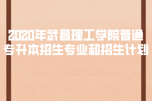2020年武昌理工學(xué)院普通專升本招生專業(yè)和招生計劃