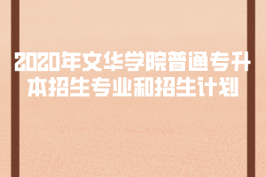 2020年文華學(xué)院普通專升本招生專業(yè)和招生計(jì)劃