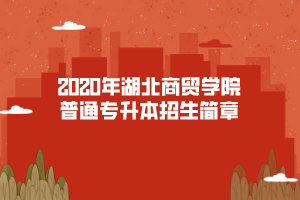 2020年湖北商貿(mào)學(xué)院普通專(zhuān)升本招生簡(jiǎn)章