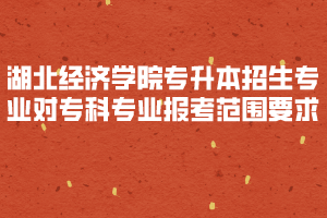 2020年湖北經(jīng)濟學院專升本招生專業(yè)對?？茖I(yè)報考范圍要求