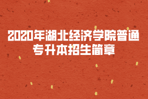 2020年湖北經(jīng)濟(jì)學(xué)院普通專升本招生簡章