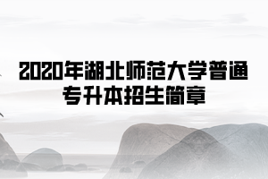 2020年湖北師范大學(xué)普通專升本招生簡章