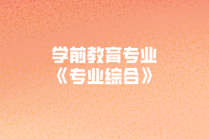 2020年黃岡師范學院專升本學前教育專業(yè)《專業(yè)綜合》考試大綱