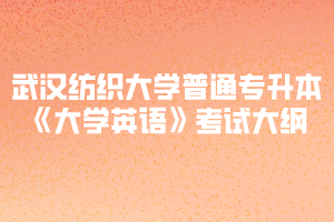 武漢紡織大學(xué)普通專升本《大學(xué)英語》考試大綱