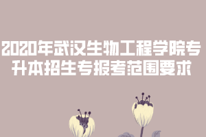 2020年武漢生物工程學(xué)院專升本招生專報考范圍要求