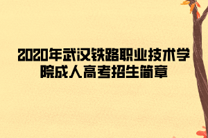2020年武漢鐵路職業(yè)技術學院成人高考招生簡章