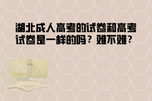 湖北成人高考試卷和高考試卷是一樣的嗎 難不難