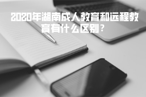 2020年湖南成人教育和遠(yuǎn)程教育有什么區(qū)別?