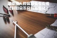 湖南成人教育報(bào)考專業(yè)考試科目會(huì)不會(huì)有所變化？