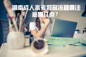 湖南成人高考報(bào)名流程要注意哪幾點(diǎn)