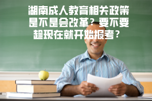湖南成人教育相關(guān)政策是不是會(huì)改革要不要趁現(xiàn)在就開(kāi)始報(bào)考