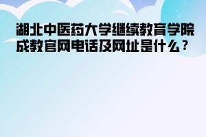 湖北中醫(yī)藥大學繼續(xù)教育學院成教官網(wǎng)電話及網(wǎng)址是什么