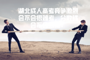 湖北成人高考競爭激烈會不會很難考，分?jǐn)?shù)線會不會很高？
