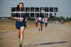 湖南成教異地戶籍考生報(bào)名應(yīng)該要準(zhǔn)備什么？