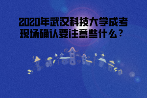 2020年武漢科技大學成考現(xiàn)場確認要注意些什么？