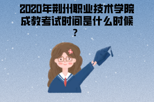 2020年荊州職業(yè)技術(shù)學(xué)院成教考試時間是什么時候