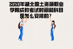 2020年湖北國土資源職業(yè)學(xué)院成教考試時間和科目是怎么安排的