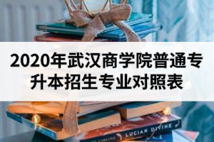 2020年武漢商學院普通專升本招生專業(yè)對照表