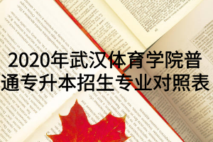 2020年武漢體育學(xué)院普通專(zhuān)升本招生專(zhuān)業(yè)對(duì)照表