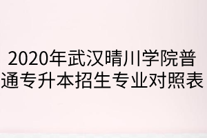 2020年武漢晴川學(xué)院普通專升本招生專業(yè)對照表
