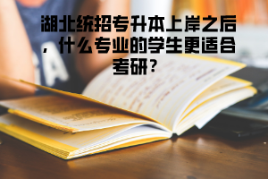 湖北統(tǒng)招專升本上岸之后，什么專業(yè)的學(xué)生更適合考研 