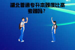 湖北普通專升本難度比高考難嗎?高考考不好是否還有必要參加湖北普通專升本
