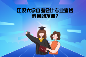 江漢大學自考會計專業(yè)考試科目難不難?