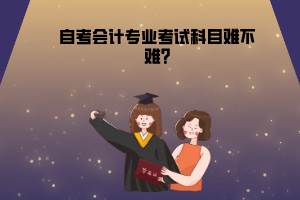 湖北中醫(yī)藥大學(xué)自考會(huì)計(jì)專(zhuān)業(yè)考試科目難不難?
