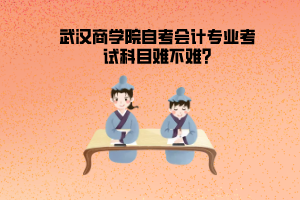武漢商學(xué)院自考會計專業(yè)考試科目難不難?