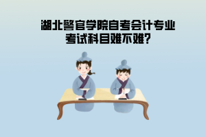 湖北警官學(xué)院自考會計專業(yè)考試科目難不難?