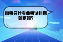 湖北經(jīng)濟學院自考會計專業(yè)考試科目難不難?
