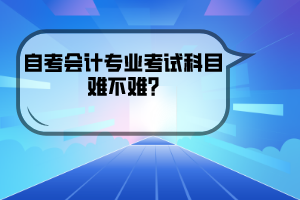 武漢紡織大學(xué)自考會(huì)計(jì)專業(yè)考試科目難不難?